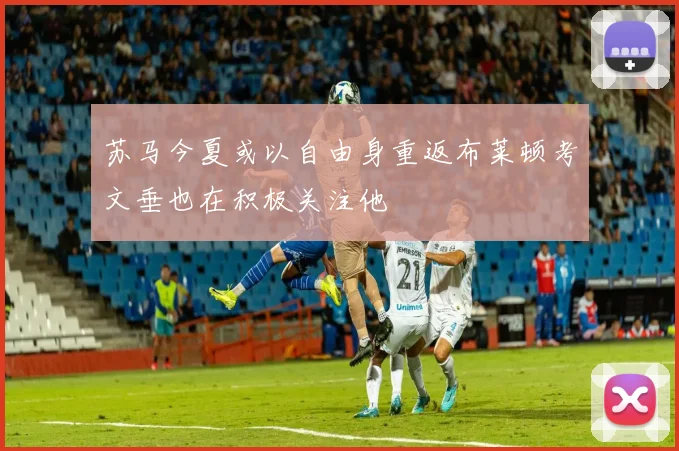 苏马今夏或以自由身重返布莱顿考文垂也在积极关注他