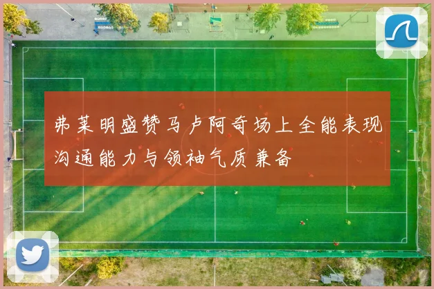 弗莱明盛赞马卢阿奇场上全能表现沟通能力与领袖气质兼备