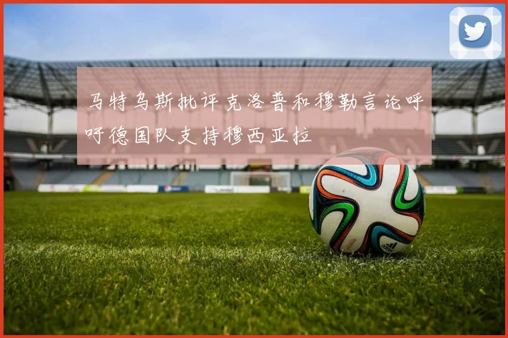马特乌斯批评克洛普和穆勒言论呼吁德国队支持穆西亚拉