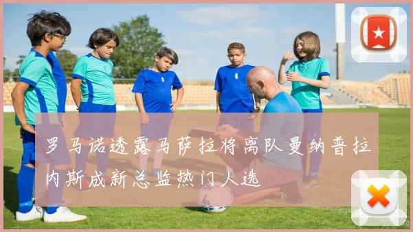 罗马诺透露马萨拉将离队曼纳普拉内斯成新总监热门人选