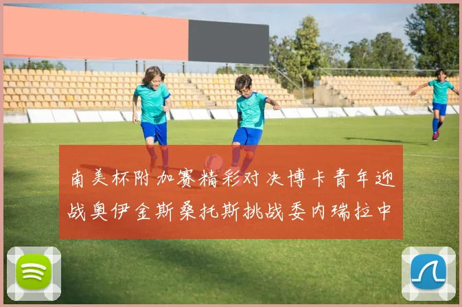 南美杯附加赛精彩对决博卡青年迎战奥伊金斯桑托斯挑战委内瑞拉中央大学