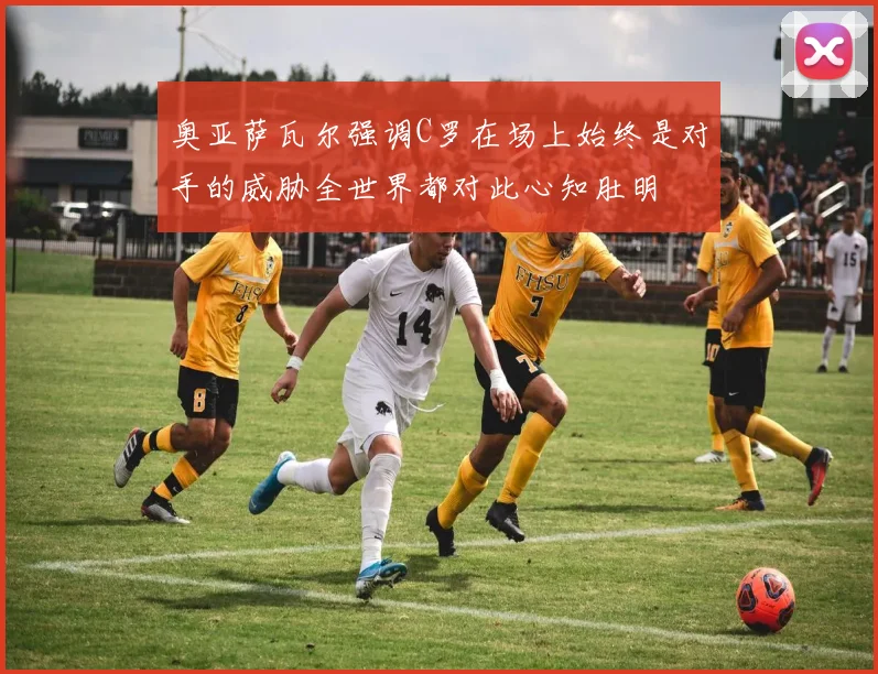 奥亚萨瓦尔强调C罗在场上始终是对手的威胁全世界都对此心知肚明