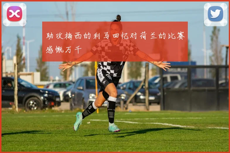 助攻梅西的利马回忆对荷兰的比赛感慨万千