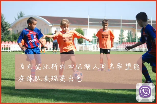 马利克比斯利回忆湖人时光希望能在球队表现更出色