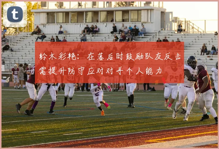 铃木彩艳：在落后时鼓励队友反击需提升防守应对对手个人能力