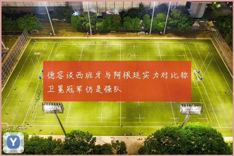 德容谈西班牙与阿根廷实力对比称卫冕冠军仍是强队