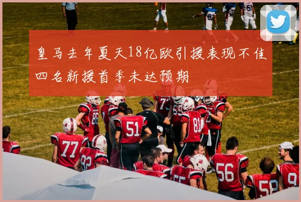 皇马去年夏天18亿欧引援表现不佳四名新援首季未达预期