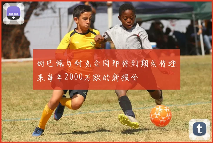 姆巴佩与耐克合同即将到期或将迎来每年2000万欧的新报价