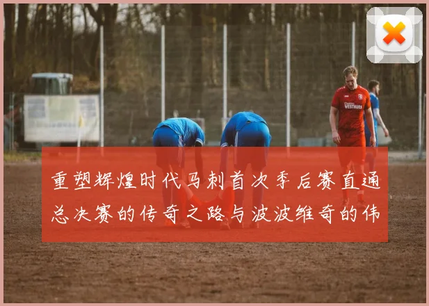 重塑辉煌时代马刺首次季后赛直通总决赛的传奇之路与波波维奇的伟大成就