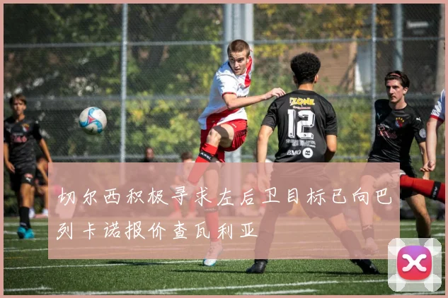 切尔西积极寻求左后卫目标已向巴列卡诺报价查瓦利亚