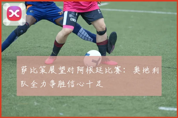 萨比策展望对阿根廷比赛：奥地利队全力争胜信心十足