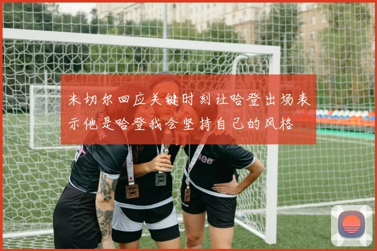 米切尔回应关键时刻让哈登出场表示他是哈登我会坚持自己的风格