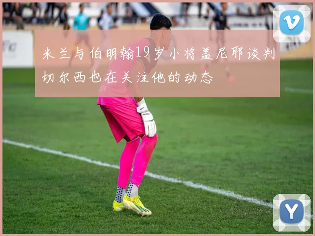 米兰与伯明翰19岁小将盖尼耶谈判切尔西也在关注他的动态