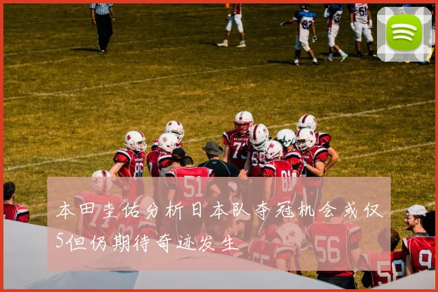 本田圭佑分析日本队夺冠机会或仅5但仍期待奇迹发生