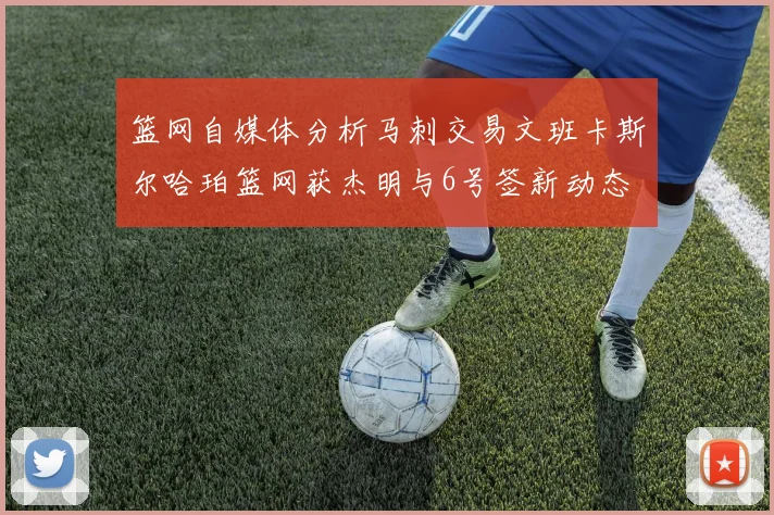 篮网自媒体分析马刺交易文班卡斯尔哈珀篮网获杰明与6号签新动态
