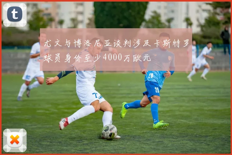 尤文与博洛尼亚谈判涉及卡斯特罗球员身价至少4000万欧元